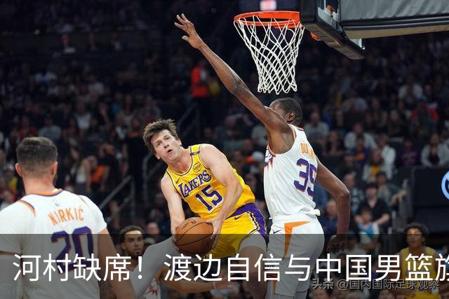 河村缺席！渡边自信与中国男篮旗鼓相当：以我们当下实力完全能赢