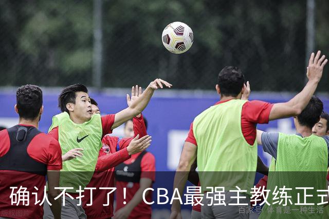 确认不打了！CBA最强主教练正式卸任，或加盟广东队取代杜锋？
