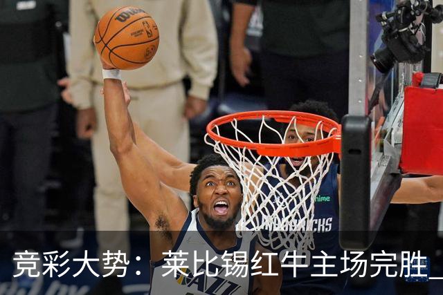 竞彩大势：莱比锡红牛主场完胜 贝蒂斯不败可期