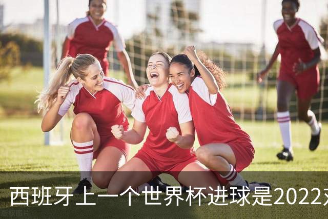 西班牙上一个世界杯进球是2022对日本 距今49射2500传