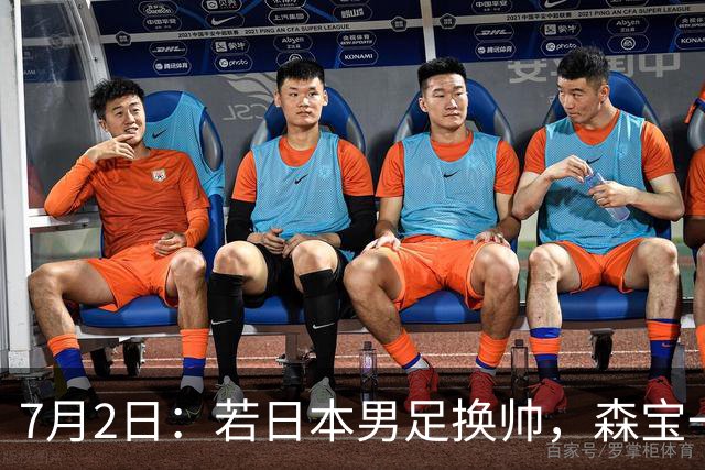 7月2日：若日本男足换帅，森宝一后继任者有这6位人选，谁能助力再次冲击大力神杯
